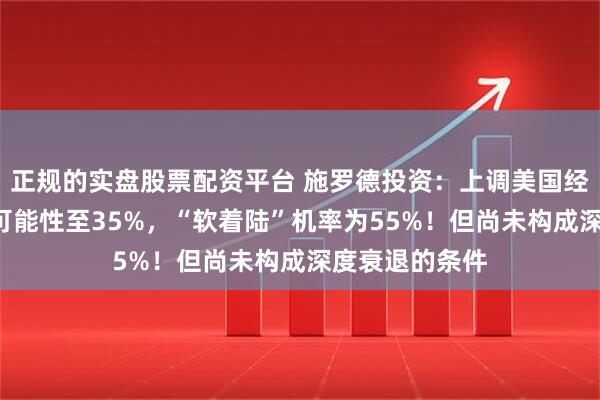 正规的实盘股票配资平台 施罗德投资：上调美国经济“硬着陆”可能性至35%，“软着陆”机率为55%！但尚未构成深度衰退的条件