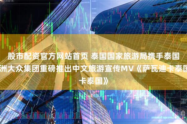 股市配资官方网站首页 泰国国家旅游局携手泰国亚洲大众集团重磅推出中文旅游宣传MV《萨瓦迪卡泰国》