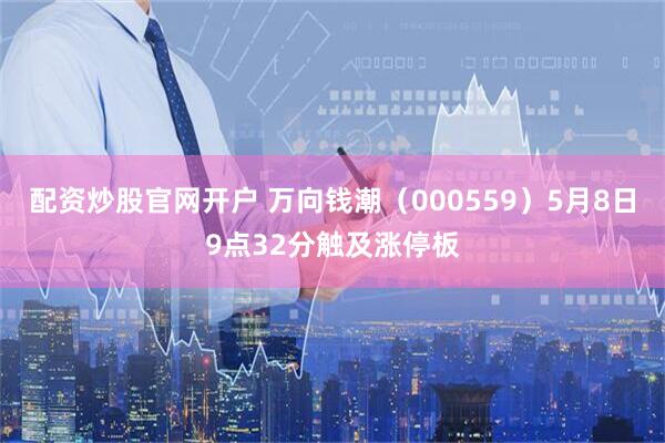 配资炒股官网开户 万向钱潮（000559）5月8日9点32分触及涨停板