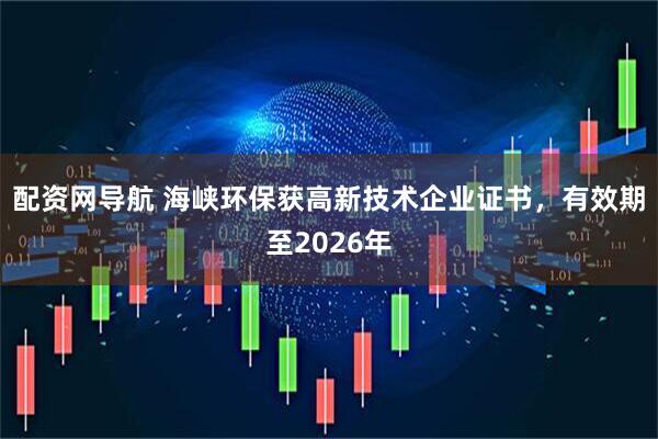 配资网导航 海峡环保获高新技术企业证书，有效期至2026年