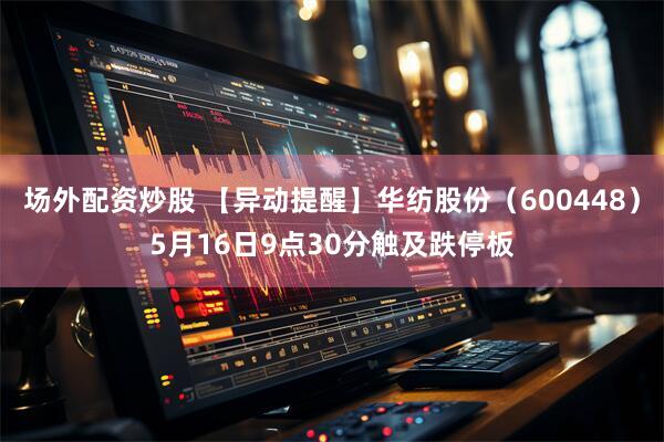 场外配资炒股 【异动提醒】华纺股份（600448）5月16日9点30分触及跌停板