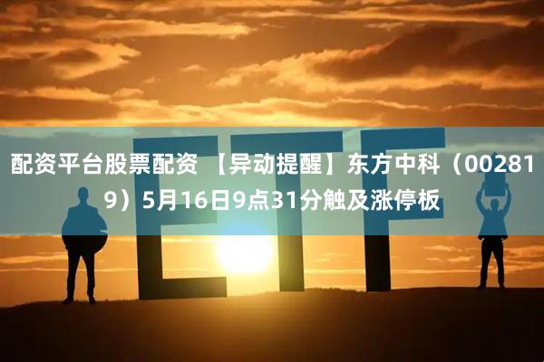 配资平台股票配资 【异动提醒】东方中科（002819）5月16日9点31分触及涨停板