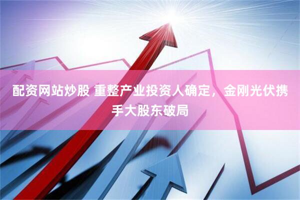 配资网站炒股 重整产业投资人确定，金刚光伏携手大股东破局