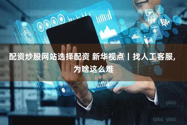 配资炒股网站选择配资 新华视点丨找人工客服, 为啥这么难
