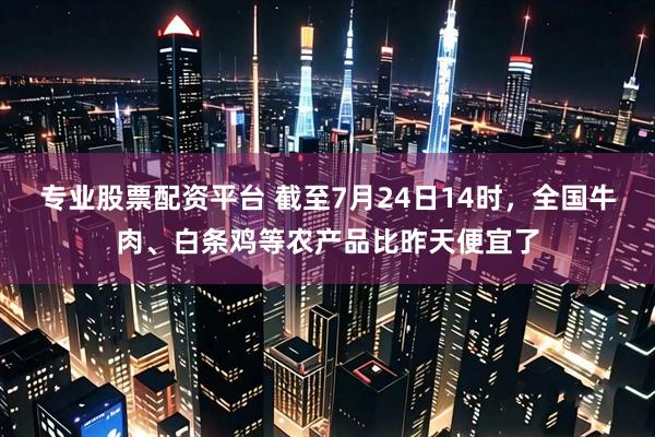 专业股票配资平台 截至7月24日14时，全国牛肉、白条鸡等农产品比昨天便宜了