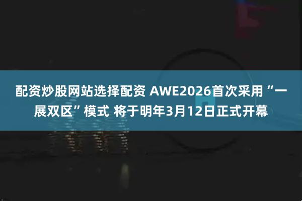配资炒股网站选择配资 AWE2026首次采用“一展双区”模式 将于明年3月12日正式开幕