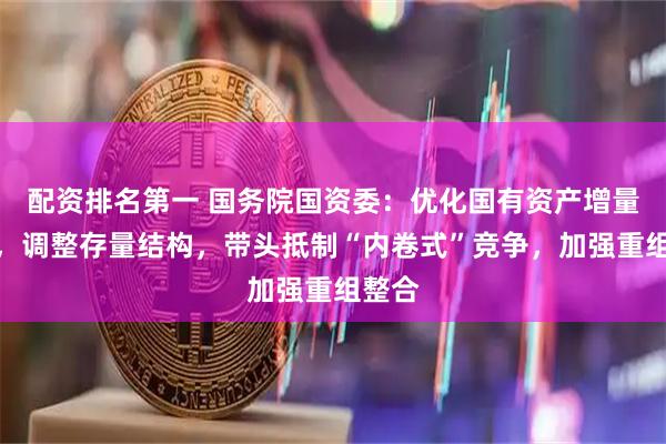 配资排名第一 国务院国资委：优化国有资产增量投向，调整存量结构，带头抵制“内卷式”竞争，加强重组整合