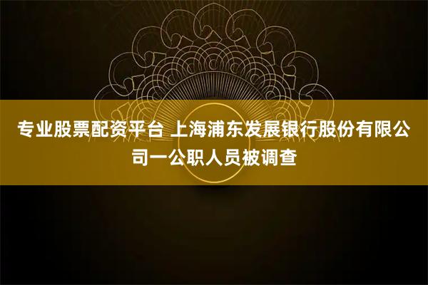 专业股票配资平台 上海浦东发展银行股份有限公司一公职人员被调查