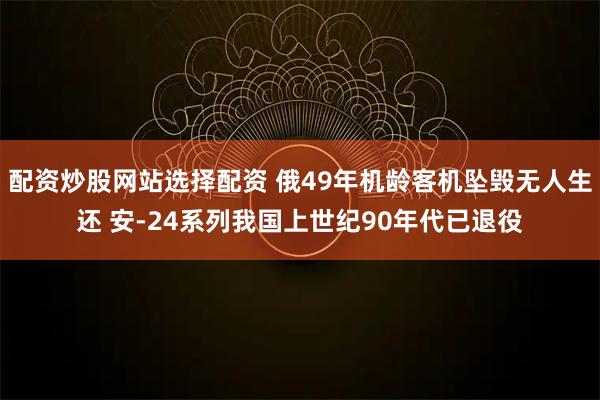 配资炒股网站选择配资 俄49年机龄客机坠毁无人生还 安-24系列我国上世纪90年代已退役