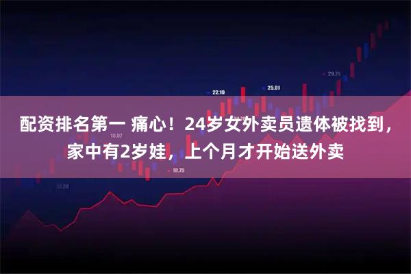 配资排名第一 痛心！24岁女外卖员遗体被找到，家中有2岁娃，上个月才开始送外卖