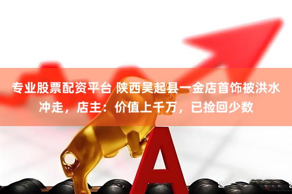 专业股票配资平台 陕西吴起县一金店首饰被洪水冲走，店主：价值上千万，已捡回少数