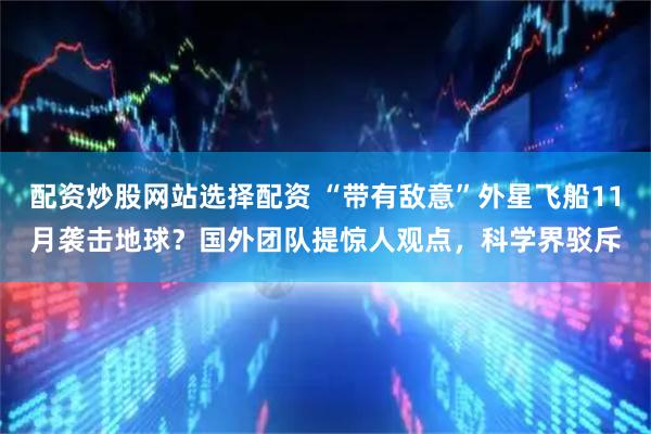 配资炒股网站选择配资 “带有敌意”外星飞船11月袭击地球？国外团队提惊人观点，科学界驳斥