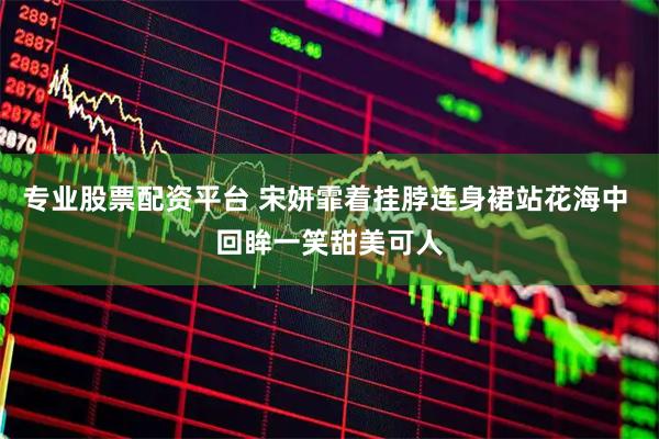 专业股票配资平台 宋妍霏着挂脖连身裙站花海中 回眸一笑甜美可人