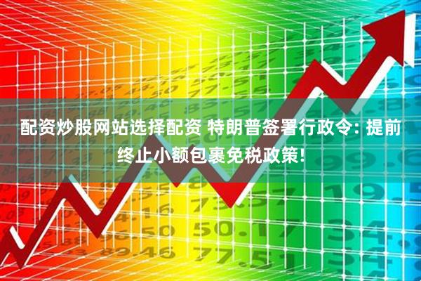 配资炒股网站选择配资 特朗普签署行政令: 提前终止小额包裹免税政策!