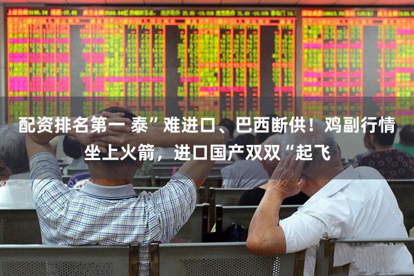 配资排名第一 泰”难进口、巴西断供！鸡副行情坐上火箭，进口国产双双“起飞