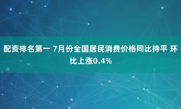 配资排名第一 7月份全国居民消费价格同比持平 环比上涨0.4%