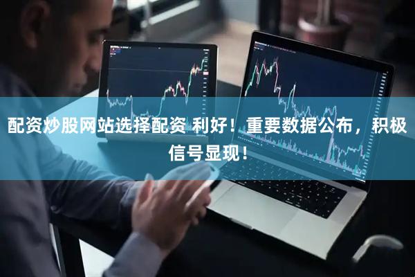 配资炒股网站选择配资 利好！重要数据公布，积极信号显现！