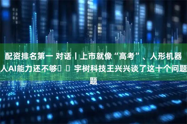 配资排名第一 对话丨上市就像“高考”、人形机器人AI能力还不够⋯⋯宇树科技王兴兴谈了这十个问题