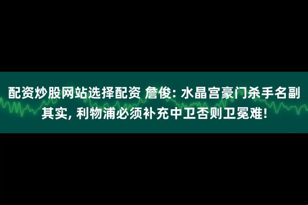 配资炒股网站选择配资 詹俊: 水晶宫豪门杀手名副其实, 利物浦必须补充中卫否则卫冕难!
