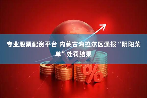 专业股票配资平台 内蒙古海拉尔区通报“阴阳菜单”处罚结果