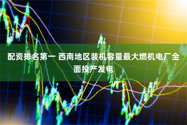 配资排名第一 西南地区装机容量最大燃机电厂全面投产发电