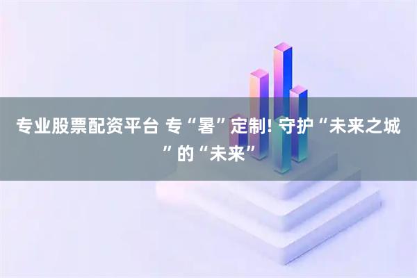 专业股票配资平台 专“暑”定制! 守护“未来之城”的“未来”