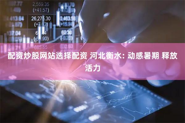 配资炒股网站选择配资 河北衡水: 动感暑期 释放活力