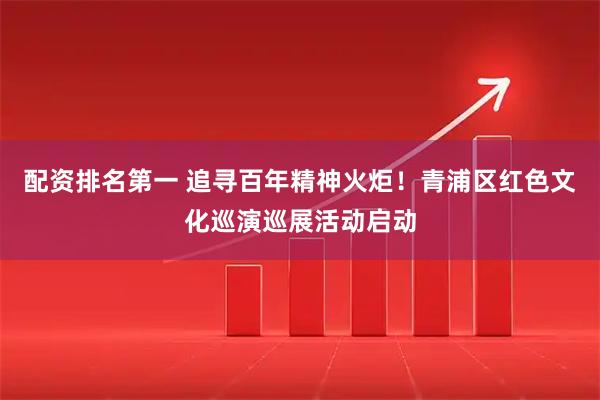 配资排名第一 追寻百年精神火炬！青浦区红色文化巡演巡展活动启动