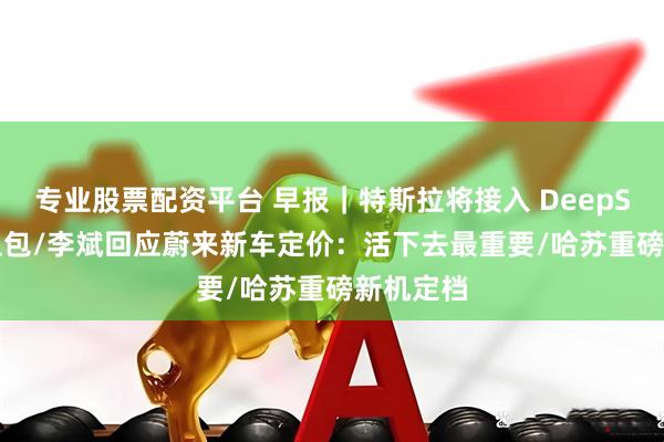专业股票配资平台 早报｜特斯拉将接入 DeepSeek 和豆包/李斌回应蔚来新车定价：活下去最重要/哈苏重磅新机定档