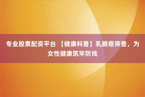 专业股票配资平台 【健康科普】乳腺癌筛查，为女性健康筑牢防线