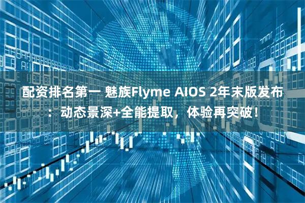 配资排名第一 魅族Flyme AIOS 2年末版发布：动态景深+全能提取，体验再突破！