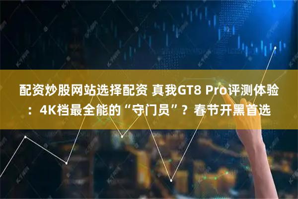 配资炒股网站选择配资 真我GT8 Pro评测体验：4K档最全能的“守门员”？春节开黑首选